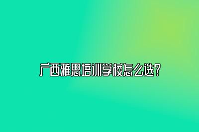 广西雅思培训学校怎么选？