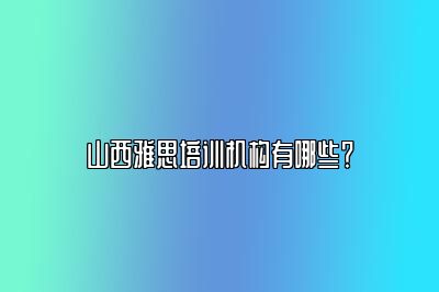 山西雅思培训机构有哪些？