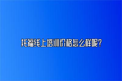 托福线上培训价格怎么样呢？