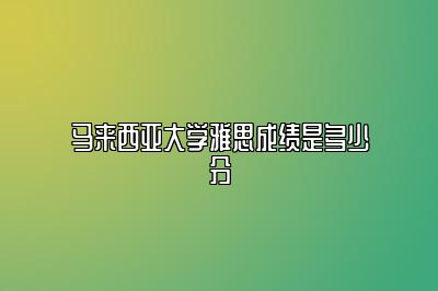 马来西亚大学雅思成绩是多少分