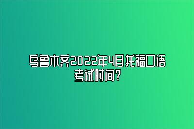 乌鲁木齐2022年4月托福口语考试时间?