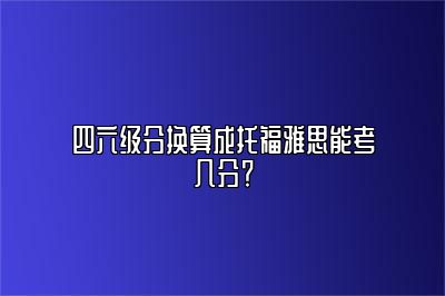 四六级分换算成托福雅思能考几分？