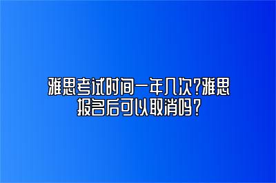 雅思考试时间一年几次？雅思报名后可以取消吗？