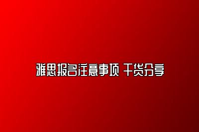 雅思报名注意事项 干货分享