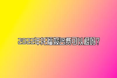 2022年托福报名费可以退吗？