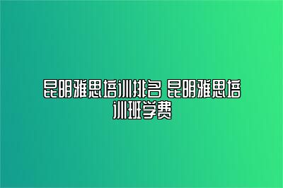 昆明雅思培训排名 昆明雅思培训班学费