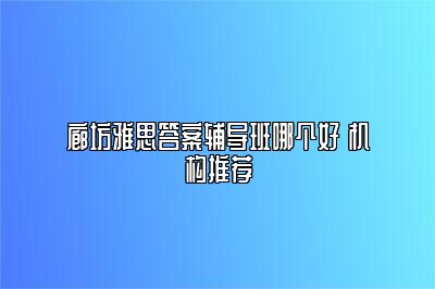廊坊雅思答案辅导班哪个好 机构推荐