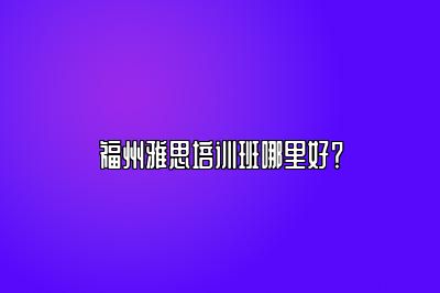 福州雅思培训班哪里好？