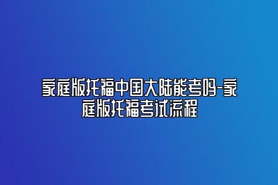 家庭版托福中国大陆能考吗-家庭版托福考试流程