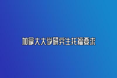 加拿大大学研究生托福要求