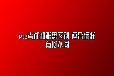 pte考试和雅思区别 评分标准有何不同