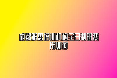 成都雅思培训机构全日制班费用如何