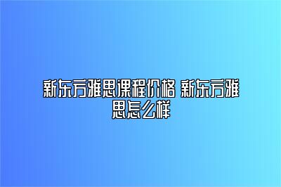 新东方雅思课程价格 新东方雅思怎么样