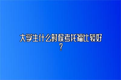 大学生什么时候考托福比较好？