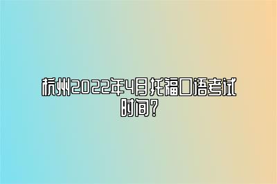 杭州2022年4月托福口语考试时间？