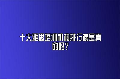 十大雅思培训机构排行榜是真的吗？