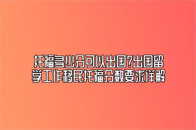 托福多少分可以出国？出国留学工作移民托福分数要求详解