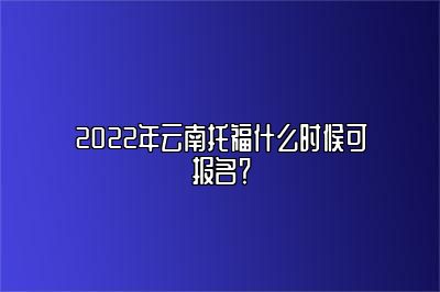 2022年云南托福什么时候可报名？