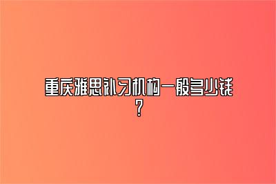 重庆雅思补习机构一般多少钱？