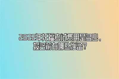 2022年托福考试费用是多少，报名前有哪些准备?