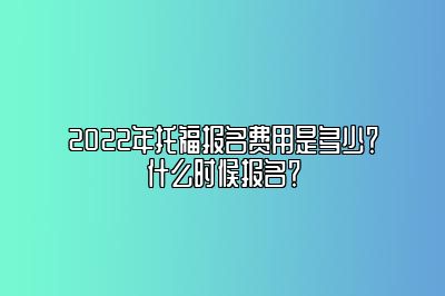 2022年托福报名费用是多少？什么时候报名？