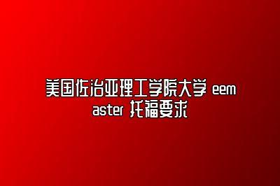 美国佐治亚理工学院大学 eemaster 托福要求