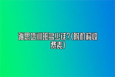 雅思培训班多少钱？（附机构收费表）