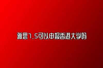 雅思7.5可以申报香港大学吗