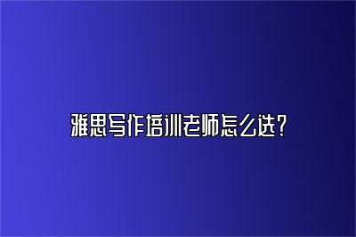 雅思写作培训老师怎么选？