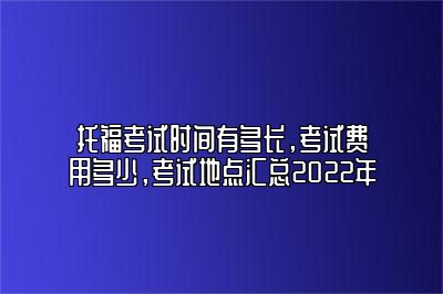 托福考试时间有多长，考试费用多少，考试地点汇总2022年