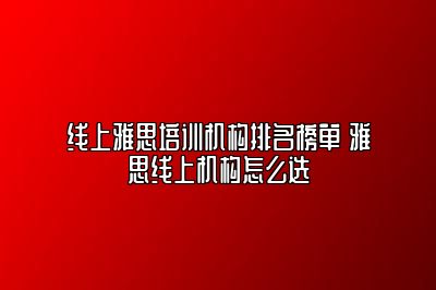 线上雅思培训机构排名榜单 雅思线上机构怎么选