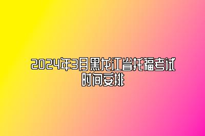 2024年3月黑龙江省托福考试时间安排