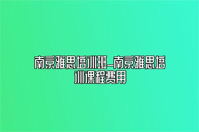 南京雅思培训班_南京雅思培训课程费用
