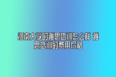 河南大学的雅思培训怎么样 雅思培训的费用价格