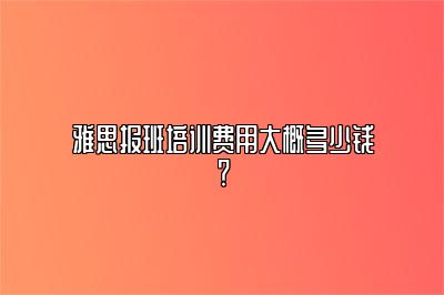 雅思报班培训费用大概多少钱？