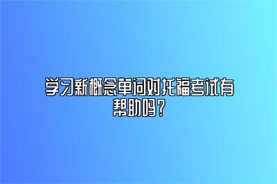 学习新概念单词对托福考试有帮助吗？