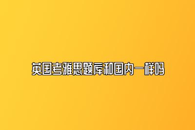 英国考雅思题库和国内一样吗