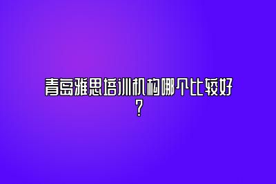 青岛雅思培训机构哪个比较好？