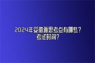 2024年安徽雅思考点有哪些？考试时间？