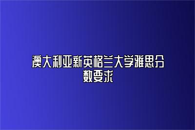 澳大利亚新英格兰大学雅思分数要求