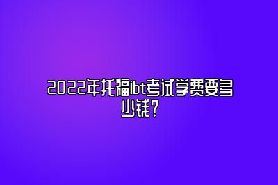 2022年托福ibt考试学费要多少钱？