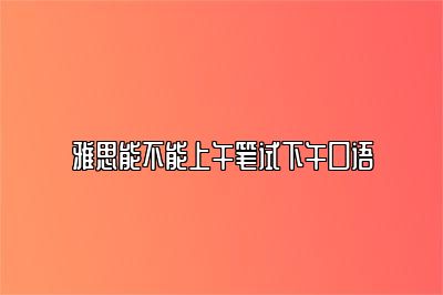 雅思能不能上午笔试下午口语