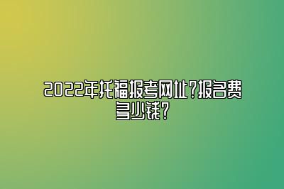 2022年托福报考网址？报名费多少钱？