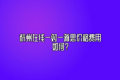 杭州在线一对一雅思价格费用如何?