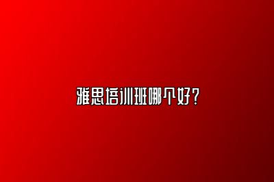 雅思培训班哪个好？