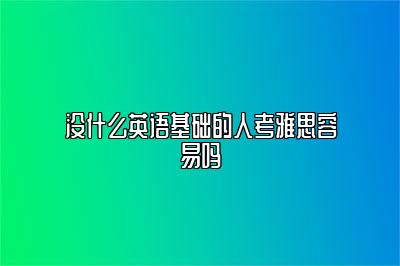 没什么英语基础的人考雅思容易吗