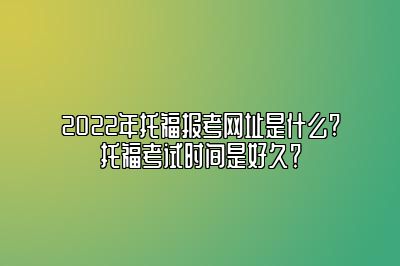 2022年托福报考网址是什么?托福考试时间是好久？