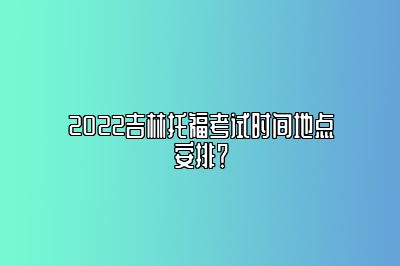 2022吉林托福考试时间地点安排？