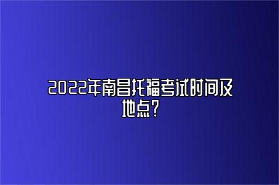 2022年南昌托福考试时间及地点？