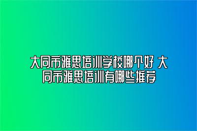 大同市雅思培训学校哪个好 大同市雅思培训有哪些推荐